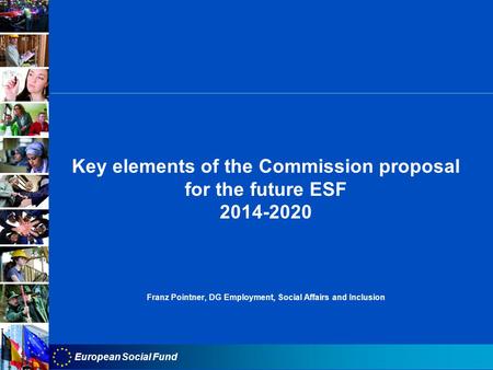 European Social Fund Key elements of the Commission proposal for the future ESF 2014-2020 Franz Pointner, DG Employment, Social Affairs and Inclusion.