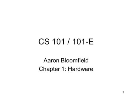 1 CS 101 / 101-E Aaron Bloomfield Chapter 1: Hardware.