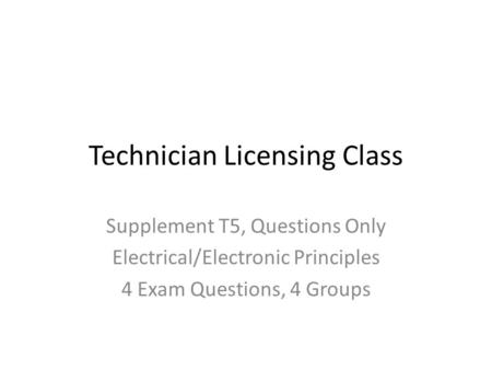 Technician Licensing Class Supplement T5, Questions Only Electrical/Electronic Principles 4 Exam Questions, 4 Groups.