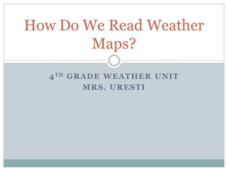 4 TH GRADE WEATHER UNIT MRS. URESTI How Do We Read Weather Maps?