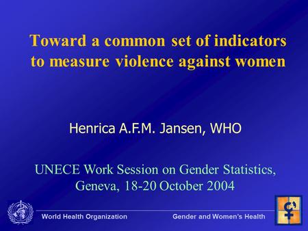 World Health Organization Gender and Women’s Health Toward a common set of indicators to measure violence against women Henrica A.F.M. Jansen, WHO UNECE.