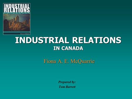INDUSTRIAL RELATIONS IN CANADA Fiona A. E. McQuarrie Prepared by: Tom Barrett.
