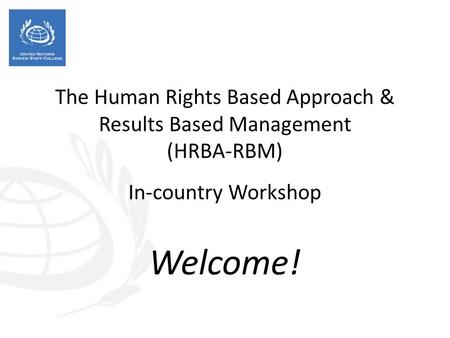 The Human Rights Based Approach & Results Based Management (HRBA-RBM) In-country Workshop Welcome!