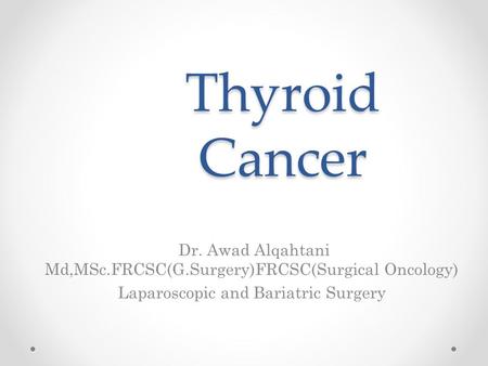 Thyroid Cancer Dr. Awad Alqahtani Md,MSc.FRCSC(G.Surgery)FRCSC(Surgical Oncology) Laparoscopic and Bariatric Surgery.