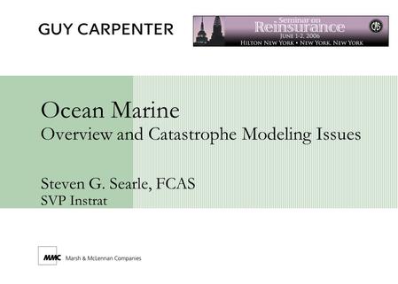Ocean Marine Overview and Catastrophe Modeling Issues Steven G. Searle, FCAS SVP Instrat.