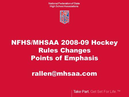 Take Part. Get Set For Life.™ National Federation of State High School Associations NFHS/MHSAA 2008-09 Hockey Rules Changes Points of Emphasis