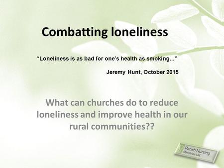 Combatting loneliness What can churches do to reduce loneliness and improve health in our rural communities?? “Loneliness is as bad for one’s health as.