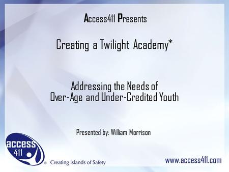 A ccess411 P resents Creating a Twilight Academy* Addressing the Needs of Over-Age and Under-Credited Youth Presented by: William Morrison.