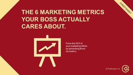 THE 6 MARKETING METRICS YOUR BOSS ACTUALLY CARES ABOUT. Prove the ROI of your marketing efforts by presenting these six metrics. CHEAT SHEET.