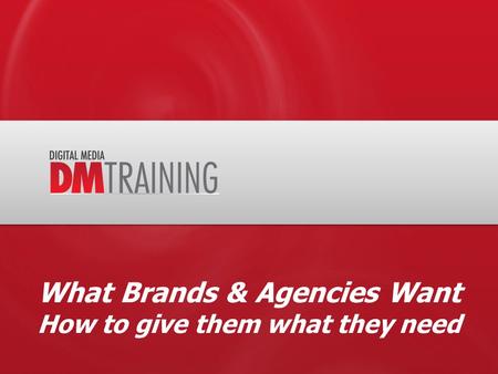 What Brands & Agencies Want How to give them what they need.