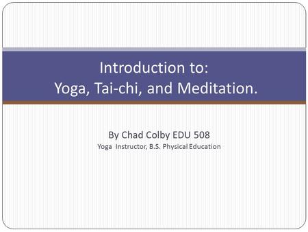By Chad Colby EDU 508 Yoga Instructor, B.S. Physical Education Introduction to: Yoga, Tai-chi, and Meditation.
