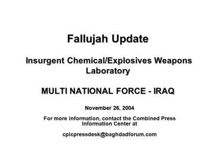 Fallujah Update Insurgent Chemical/Explosives Weapons Laboratory MULTI NATIONAL FORCE - IRAQ November 26, 2004 For more information, contact the Combined.