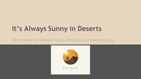 It’s Always Sunny in Deserts Desert Biome by: Amanda Tsang, Daniel Song, and Bethany Ling.