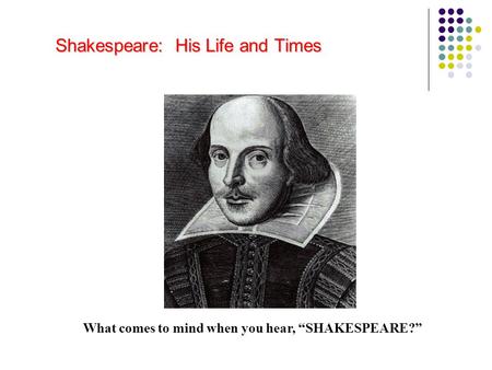 Shakespeare: His Life and Times What comes to mind when you hear, “SHAKESPEARE?”