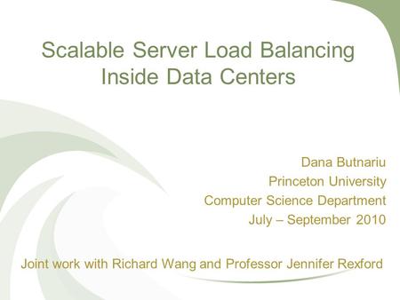 Scalable Server Load Balancing Inside Data Centers Dana Butnariu Princeton University Computer Science Department July – September 2010 Joint work with.