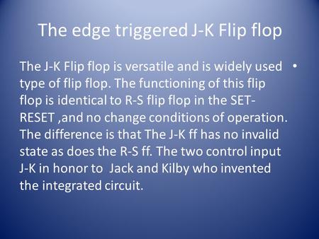 The edge triggered J-K Flip flop The J-K Flip flop is versatile and is widely used type of flip flop. The functioning of this flip flop is identical to.