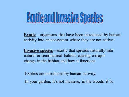 Exotic—organisms that have been introduced by human activity into an ecosystem where they are not native. Invasive species—exotic that spreads naturally.