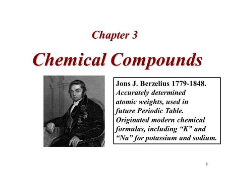 1 Chemical Compounds Chapter 3 Jons J. Berzelius 1779-1848. Accurately determined atomic weights, used in future Periodic Table. Originated modern chemical.