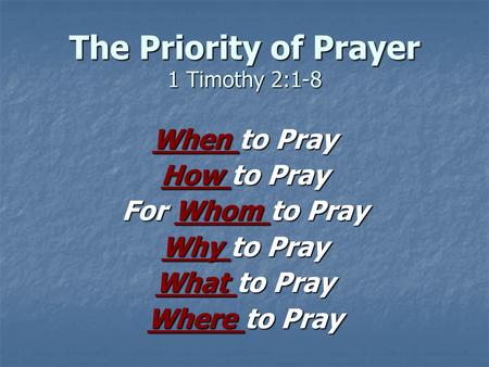 The Priority of Prayer 1 Timothy 2:1-8 When to Pray How to Pray For Whom to Pray Why to Pray What to Pray Where to Pray.