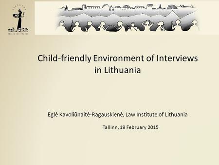 Child-friendly Environment of Interviews in Lithuania Eglė Kavoliūnaitė-Ragauskienė, Law Institute of Lithuania Tallinn, 19 February 2015.