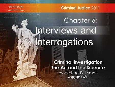 Criminal Justice 2011 Chapter 6: Interviews and Interrogations Criminal Investigation The Art and the Science by Michael D. Lyman Copyright 2011.