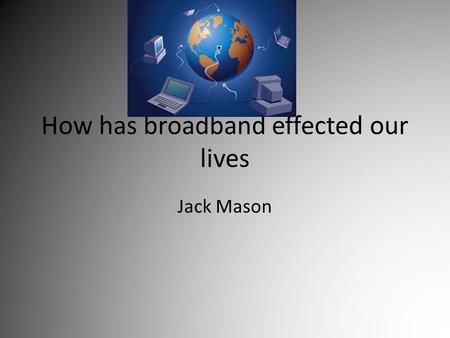 How has broadband effected our lives Jack Mason. How has broadband changed in the last 10 years Broadband has changed dramatically in the last 10 years.