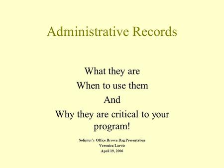 Administrative Records What they are When to use them And Why they are critical to your program! Solicitor’s Office Brown Bag Presentation Veronica Larvie.