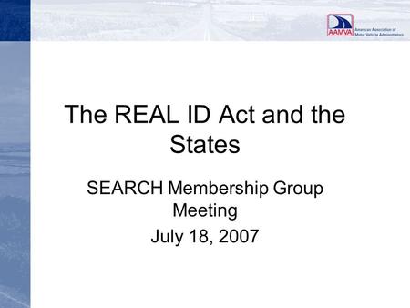 The REAL ID Act and the States SEARCH Membership Group Meeting July 18, 2007.