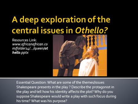 Resources Link: www.africanafrican.co m/folder14/.../queen/ot hello.pptx Essential Question: What are some of the themes/issues Shakespeare presents in.