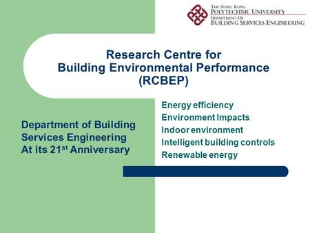 Research Centre for Building Environmental Performance (RCBEP) Energy efficiency Environment Impacts Indoor environment Intelligent building controls Renewable.