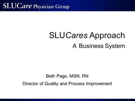 SLUCares Approach A Business System Beth Page, MSN, RN Director of Quality and Process Improvement.