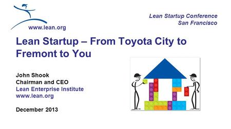 Lean Startup – From Toyota City to Fremont to You John Shook Chairman and CEO Lean Enterprise Institute www.lean.org December 2013 Lean Startup Conference.