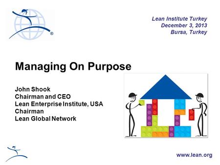 Managing On Purpose John Shook Chairman and CEO Lean Enterprise Institute, USA Chairman Lean Global Network Lean Institute Turkey December 3, 2013 Bursa,