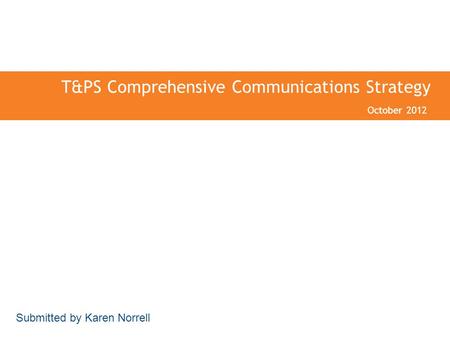 T&PS Comprehensive Communications Strategy October 2012 Submitted by Karen Norrell.