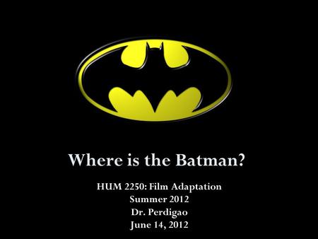 Where is the Batman? HUM 2250: Film Adaptation Summer 2012 Dr. Perdigao June 14, 2012.