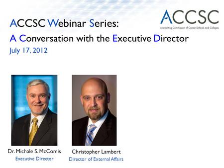 ACCSC Webinar Series: A Conversation with the Executive Director July 17, 2012 Dr. Michale S. McComis Executive Director Christopher Lambert Director of.