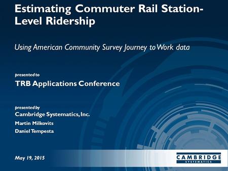 Presented to presented by Cambridge Systematics, Inc. Estimating Commuter Rail Station- Level Ridership Using American Community Survey Journey to Work.