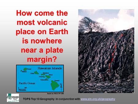 TOPS Top 10 Geography in conjunction with www.sln.org.uk/geographywww.sln.org.uk/geography How come the most volcanic place on Earth is nowhere near a.