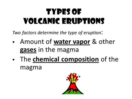 Two factors determine the type of eruption :  Amount of water vapor & other gases in the magma  The chemical composition of the magma Types of Volcanic.