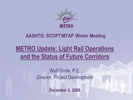 1 AASHTO: SCOPT/MTAP Winter Meeting METRO Update: Light Rail Operations and the Status of Future Corridors Wulf Grote, P.E. Director, Project Development.