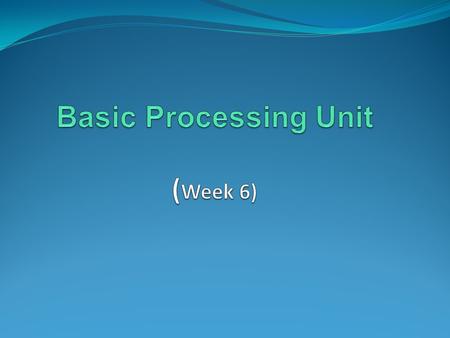 Basic Processing Unit (Week 6)