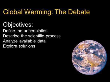 Global Warming: The Debate Objectives: Define the uncertainties Describe the scientific process Analyze available data Explore solutions.