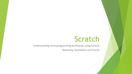 Scratch Understanding some programming techniques using Scratch Resetting, Parallelism and Events.