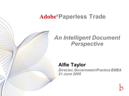 Bcbc Paperless Trade Alfie Taylor Adobe ® An Intelligent Document Perspective Director, Government Practice EMEA 21 June 2005.
