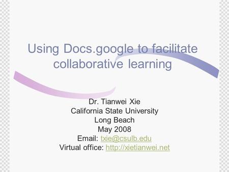 Using Docs.google to facilitate collaborative learning Dr. Tianwei Xie California State University Long Beach May 2008