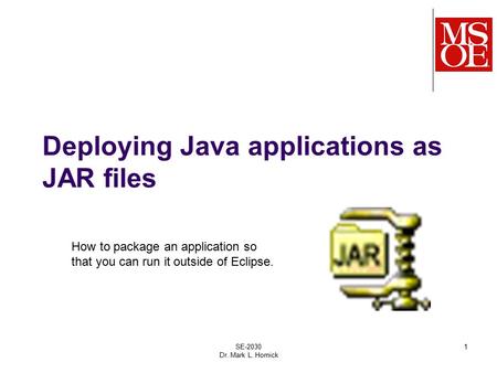 Deploying Java applications as JAR files SE-2030 Dr. Mark L. Hornick 1 How to package an application so that you can run it outside of Eclipse.