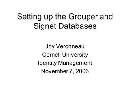 Setting up the Grouper and Signet Databases Joy Veronneau Cornell University Identity Management November 7, 2006.