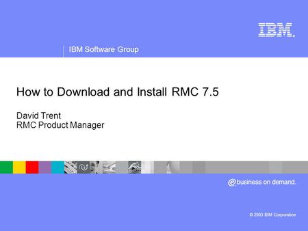 ® IBM Software Group © 2003 IBM Corporation How to Download and Install RMC 7.5 David Trent RMC Product Manager.
