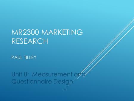 MR2300 MARKETING RESEARCH PAUL TILLEY Unit 8: Measurement and Questionnaire Design.