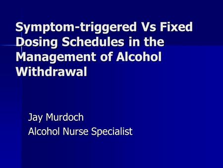 Symptom-triggered Vs Fixed Dosing Schedules in the Management of Alcohol Withdrawal Jay Murdoch Alcohol Nurse Specialist.